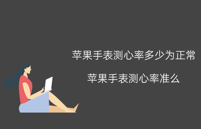 苹果手表测心率多少为正常 苹果手表测心率准么？